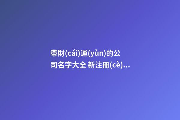 帶財(cái)運(yùn)的公司名字大全 新注冊(cè)企業(yè)名具吸引力,起名之家-第1張-公司起名-玄機(jī)派